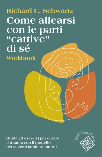 Come allearsi con le parti "cattive" di sé. Workbook - Guida ed esercizi per curare il trauma con il modello dei sistemi familiari interni